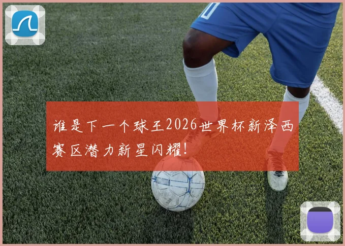 谁是下一个球王2026世界杯新泽西赛区潜力新星闪耀！