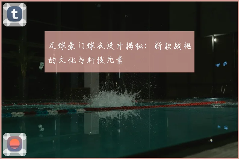 足球豪门球衣设计揭秘：新款战袍的文化与科技元素
