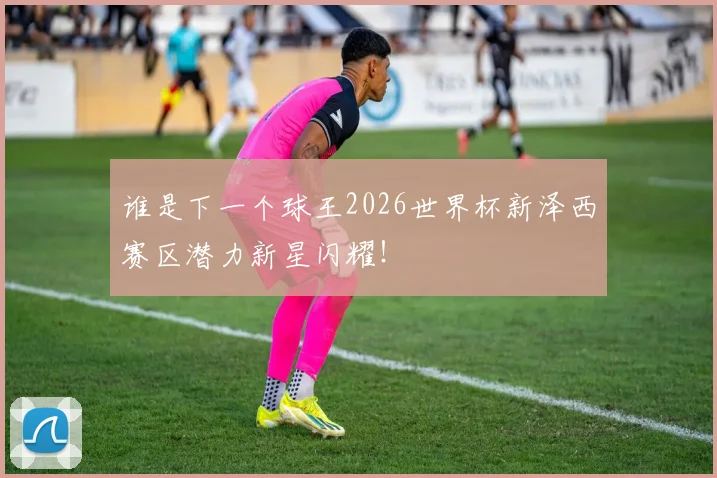 谁是下一个球王2026世界杯新泽西赛区潜力新星闪耀！