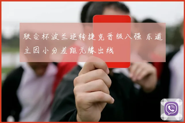 联合杯波兰逆转捷克晋级八强 东道主因小分差距无缘出线