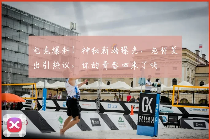 电竞爆料！神秘新游曝光，老将复出引热议，你的青春回来了吗