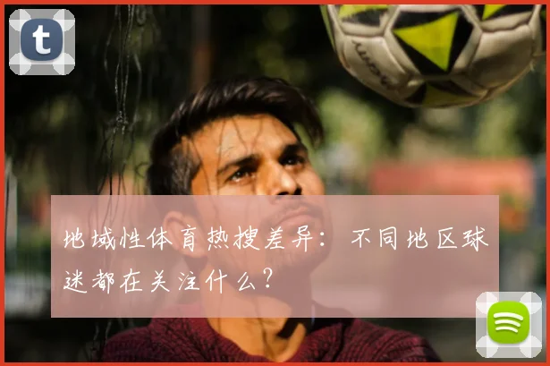 地域性体育热搜差异:不同地区球迷都在关注什么?