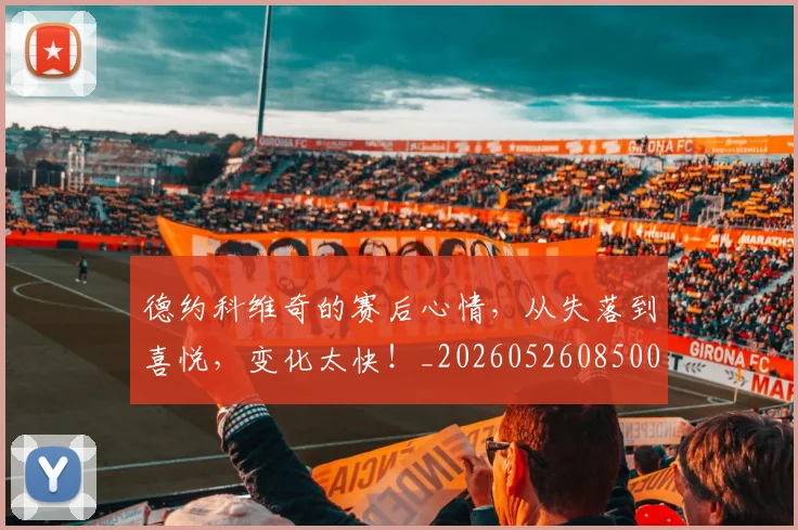 德约科维奇的赛后心情，从失落到喜悦，变化太快！_20260526085003
