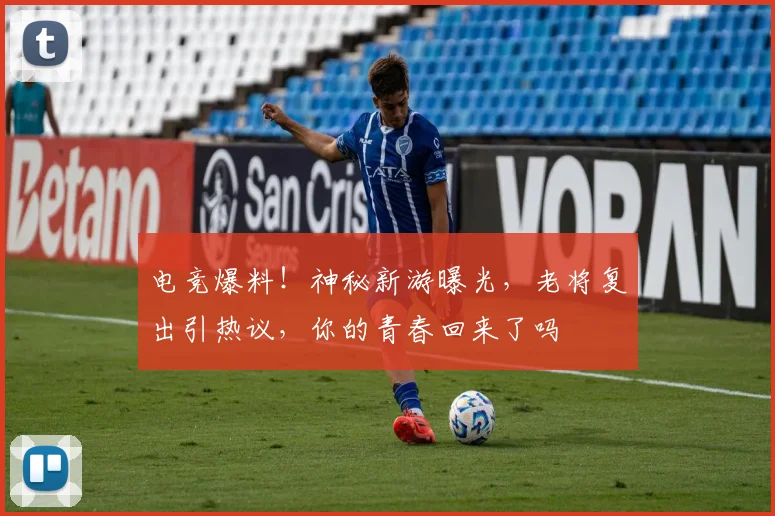 电竞爆料!神秘新游曝光,老将复出引热议,你的青春回来了吗