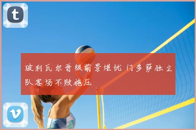 玻利瓦尔晋级前景堪忧 门多萨独立队客场不败施压