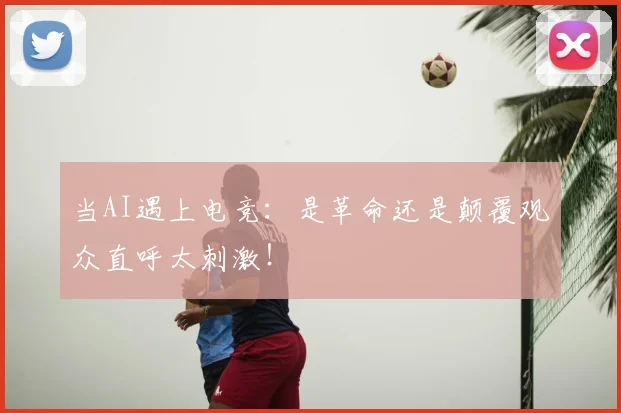 当AI遇上电竞：是革命还是颠覆观众直呼太刺激！