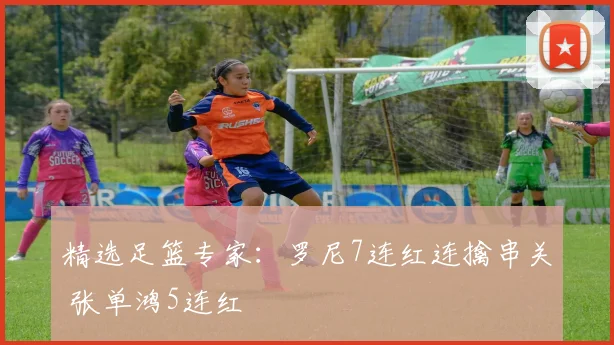 精选足篮专家：罗尼7连红连擒串关 张单鸿5连红