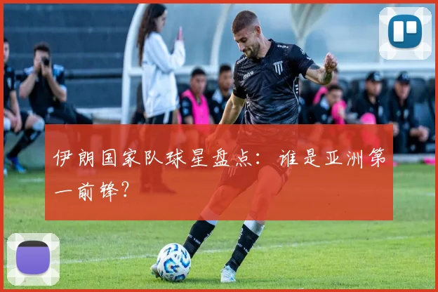 伊朗国家队球星盘点：谁是亚洲第一前锋？