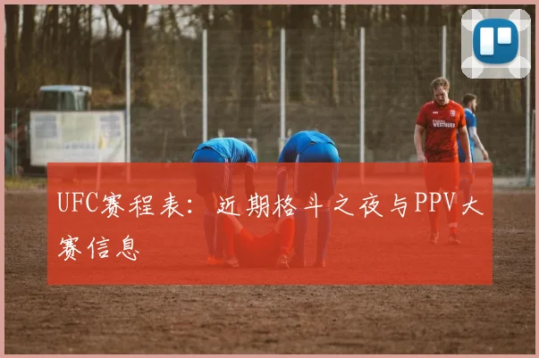UFC赛程表：近期格斗之夜与PPV大赛信息
