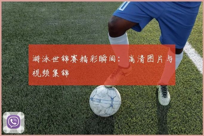 游泳世锦赛精彩瞬间：高清图片与视频集锦