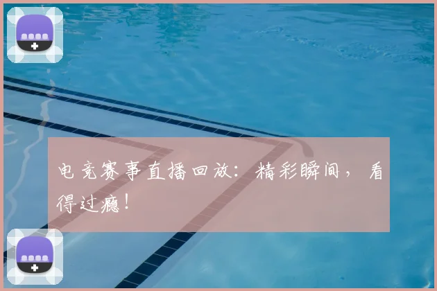 电竞赛事直播回放：精彩瞬间，看得过瘾！