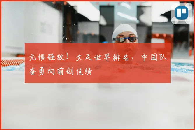 无惧强敌!女足世界排名,中国队奋勇向前创佳绩