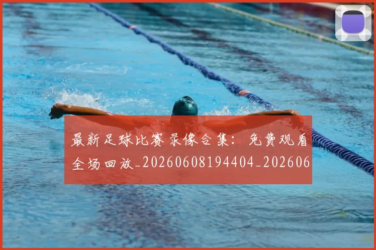 最新足球比赛录像合集：免费观看全场回放_20260608194404_20260609190744