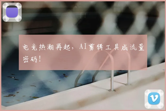 电竞热潮再起，AI剪辑工具成流量密码！
