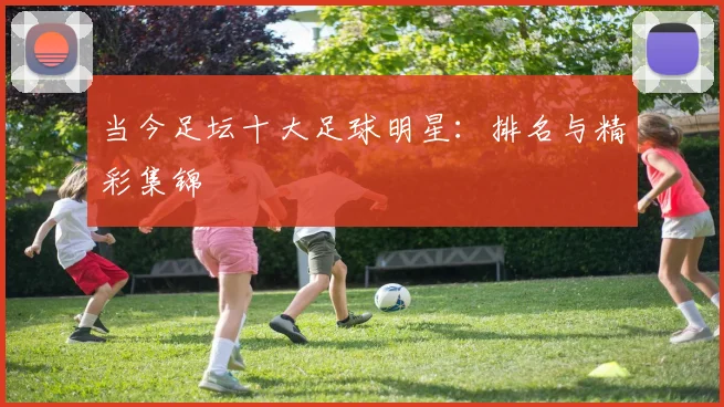 当今足坛十大足球明星:排名与精彩集锦