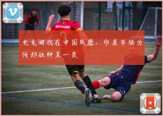 电竞游戏在中国风靡,印度市场为何却独钟某一类