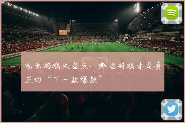 电竞游戏大盘点，哪些游戏才是真正的“下一款爆款”