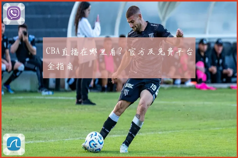 CBA直播在哪里看?官方及免费平台全指南
