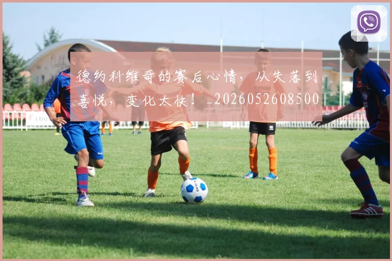 德约科维奇的赛后心情，从失落到喜悦，变化太快！_20260526085003