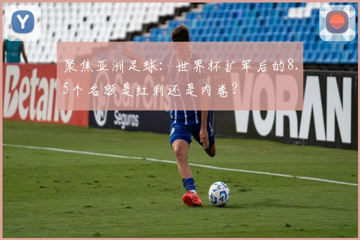 聚焦亚洲足球：世界杯扩军后的8.5个名额是红利还是内卷？