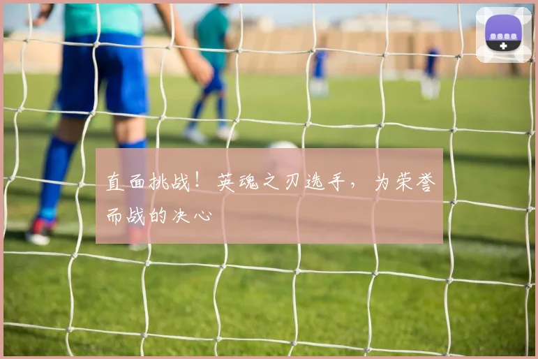 直面挑战!英魂之刃选手,为荣誉而战的决心