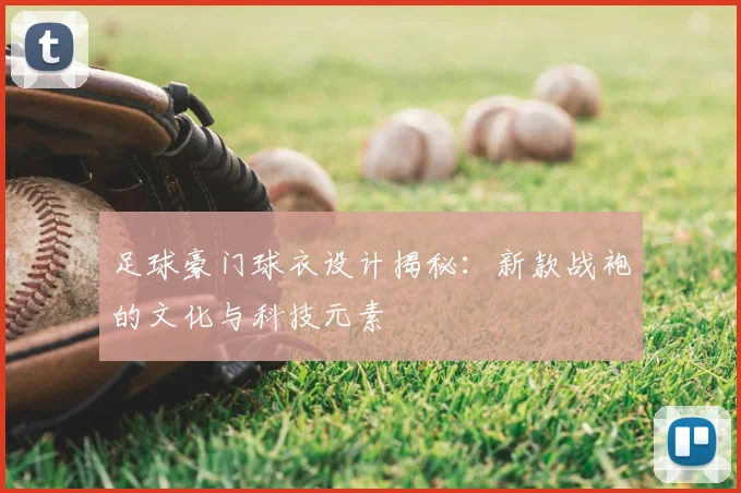 足球豪门球衣设计揭秘：新款战袍的文化与科技元素