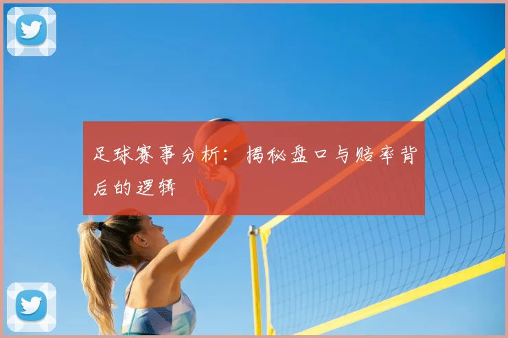 足球赛事分析：揭秘盘口与赔率背后的逻辑