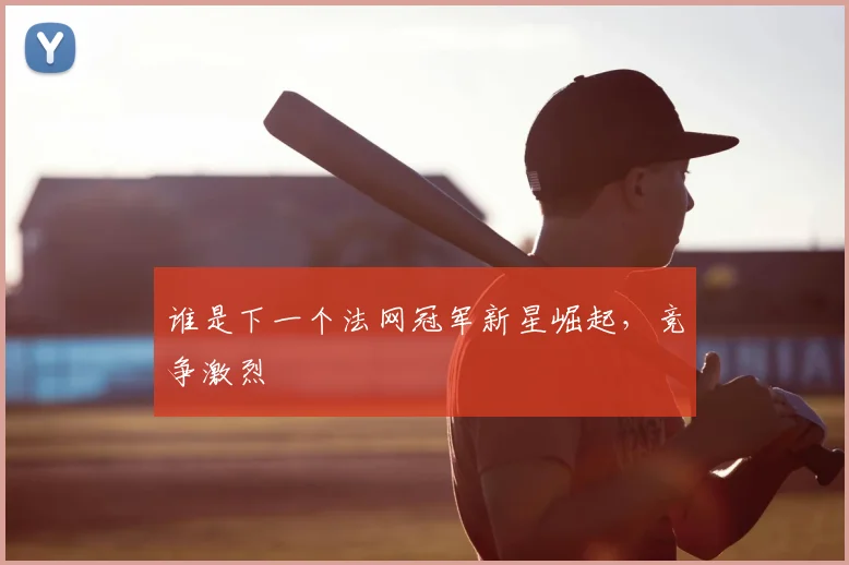 谁是下一个法网冠军新星崛起，竞争激烈