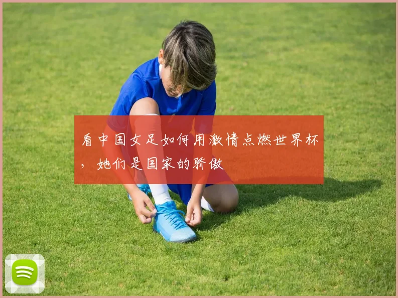看中国女足如何用激情点燃世界杯，她们是国家的骄傲