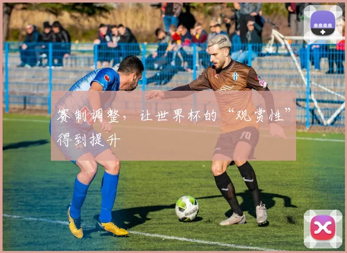 赛制调整，让世界杯的“观赏性”得到提升