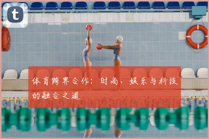 体育跨界合作：时尚、娱乐与科技的融合之道