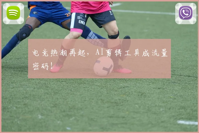 电竞热潮再起，AI剪辑工具成流量密码！