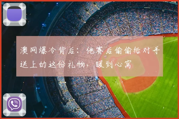 澳网爆冷背后：他赛后偷偷给对手送上的这份礼物，暖到心窝