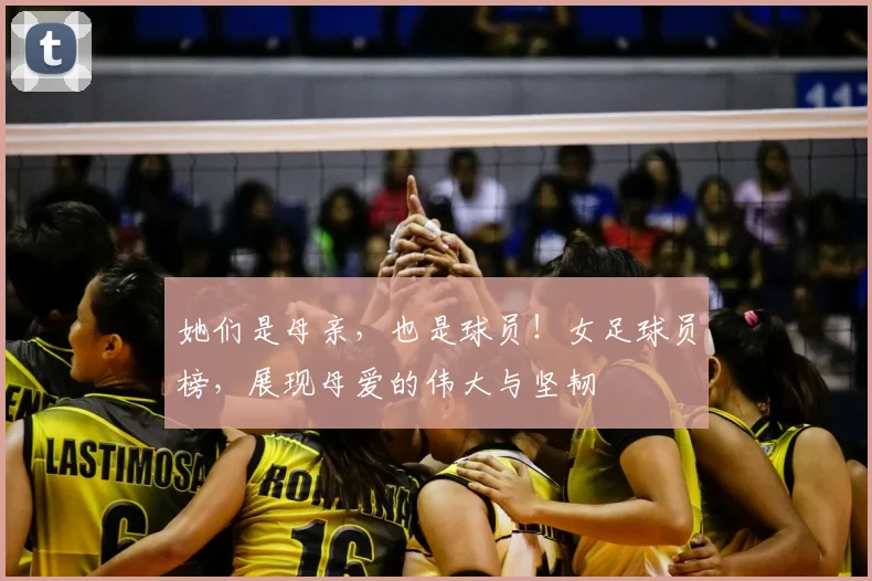 她们是母亲,也是球员!女足球员榜,展现母爱的伟大与坚韧