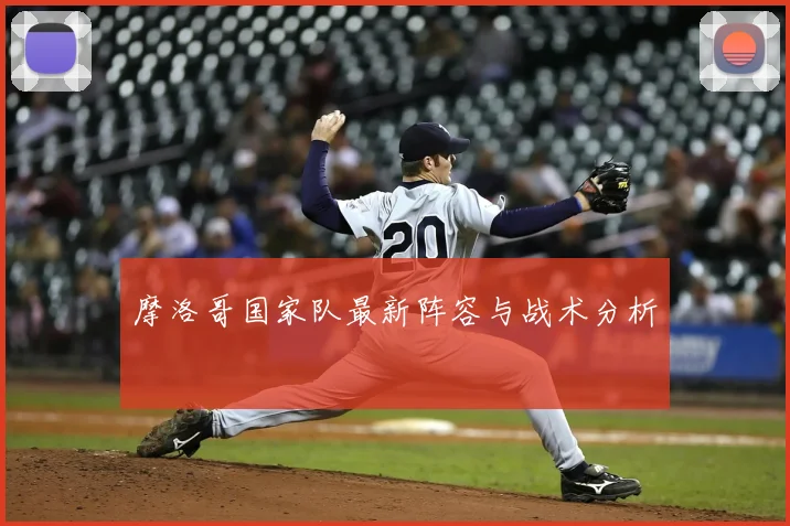 摩洛哥国家队最新阵容与战术分析