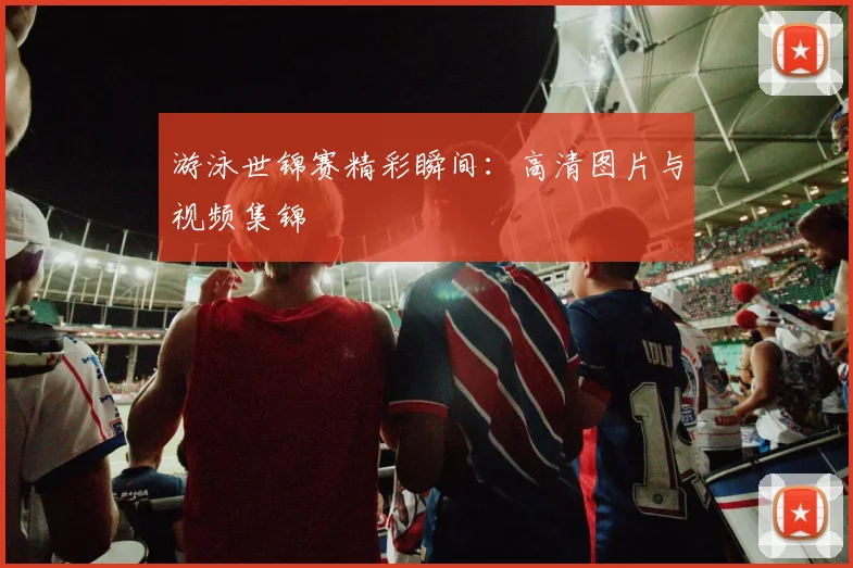 游泳世锦赛精彩瞬间：高清图片与视频集锦