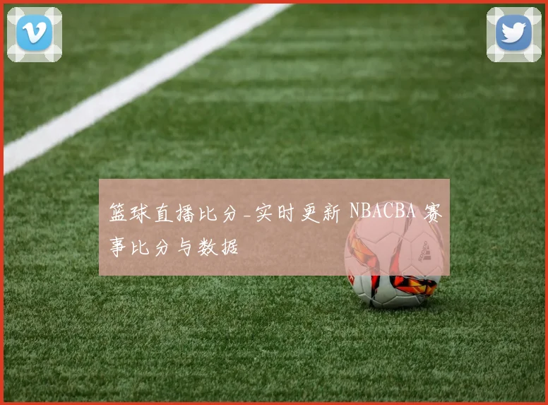 篮球直播比分_实时更新 NBACBA 赛事比分与数据