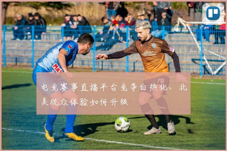 电竞赛事直播平台竞争白热化，北美观众体验如何升级