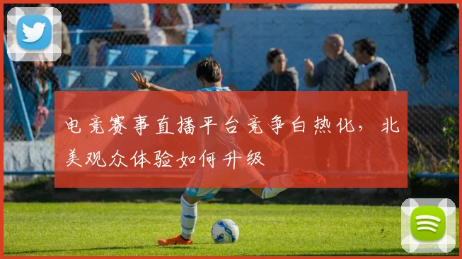 电竞赛事直播平台竞争白热化，北美观众体验如何升级