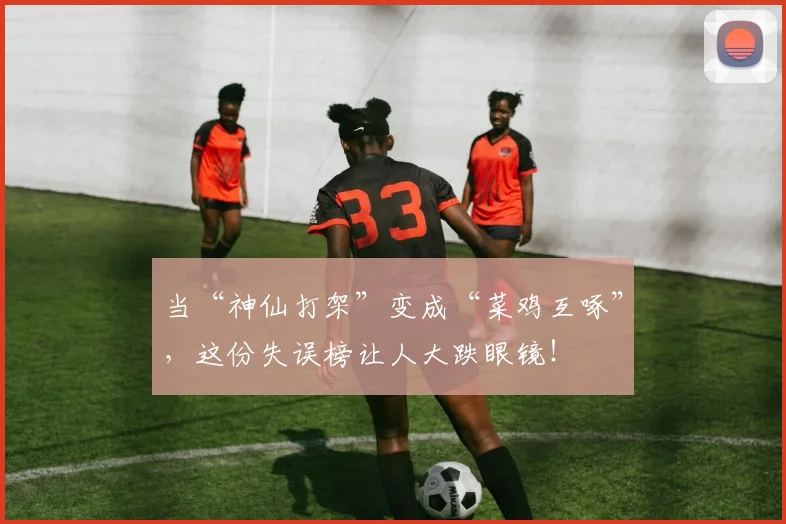 当“神仙打架”变成“菜鸡互啄”，这份失误榜让人大跌眼镜！
