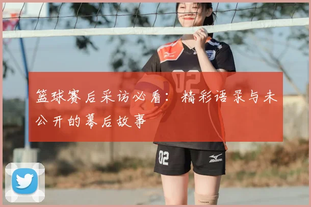 篮球赛后采访必看:精彩语录与未公开的幕后故事