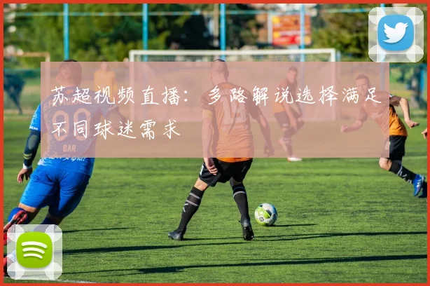 苏超视频直播：多路解说选择满足不同球迷需求