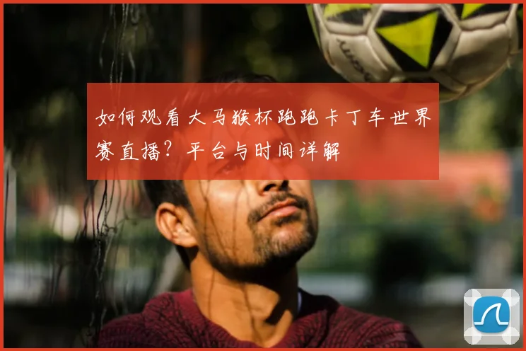 如何观看大马猴杯跑跑卡丁车世界赛直播？平台与时间详解