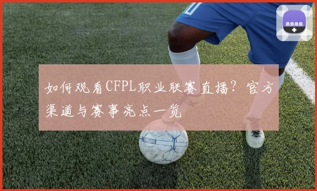 如何观看CFPL职业联赛直播？官方渠道与赛事亮点一览