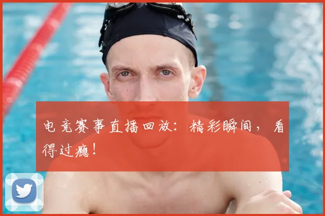 电竞赛事直播回放：精彩瞬间，看得过瘾！