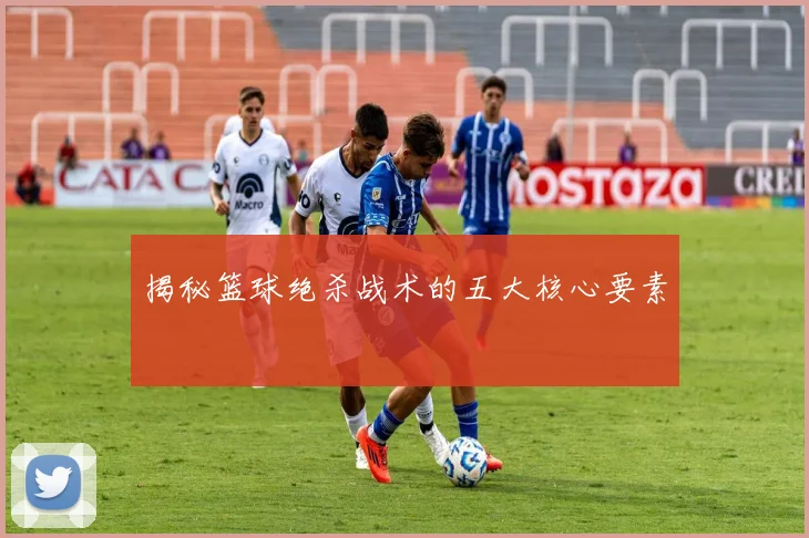 揭秘篮球绝杀战术的五大核心要素