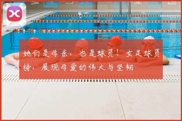 她们是母亲，也是球员！女足球员榜，展现母爱的伟大与坚韧