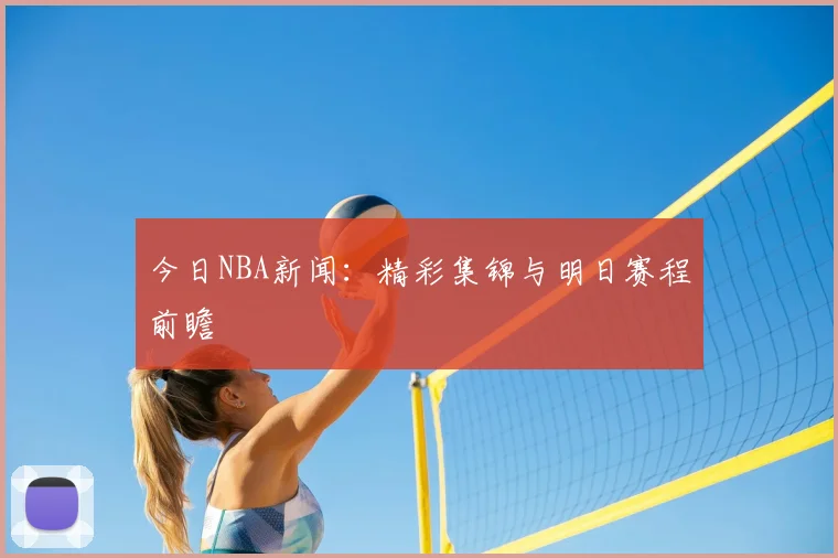 今日NBA新闻：精彩集锦与明日赛程前瞻