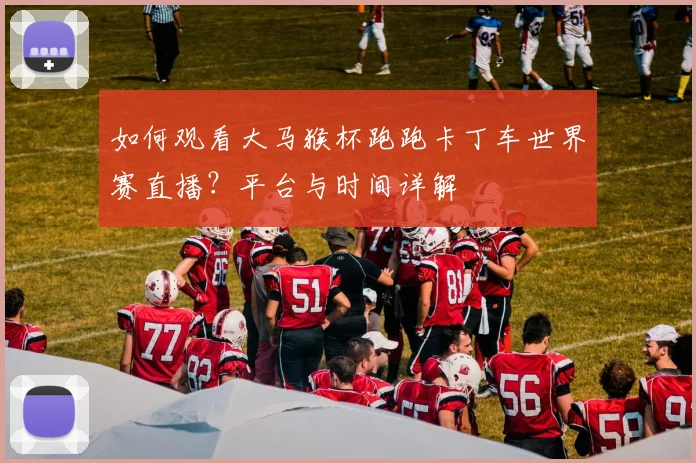 如何观看大马猴杯跑跑卡丁车世界赛直播？平台与时间详解