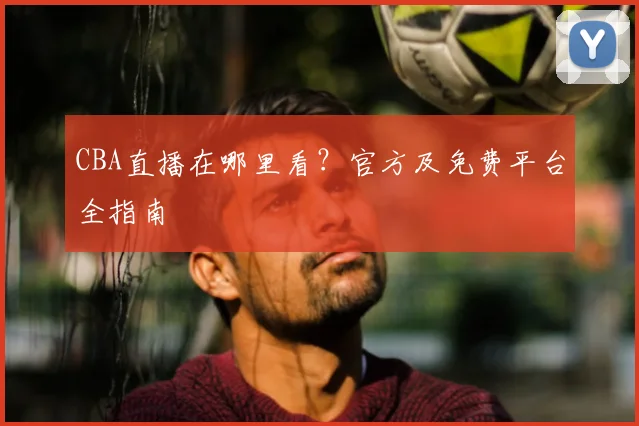 CBA直播在哪里看？官方及免费平台全指南